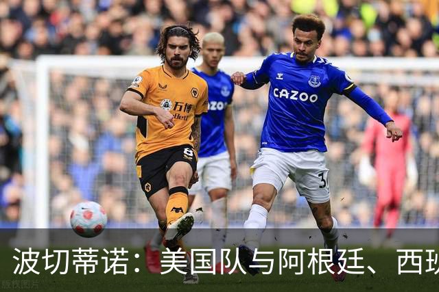 波切蒂诺：美国队与阿根廷、西班牙等传统强队之间的差距正在缩小